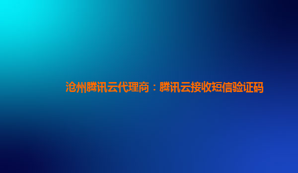 沧州腾讯云代理商：腾讯云接收短信验证码