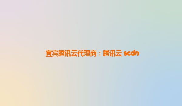 宜宾腾讯云代理商：腾讯云 scdn
