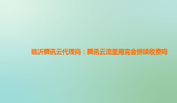 临沂腾讯云代理商：腾讯云流量用完会继续收费吗