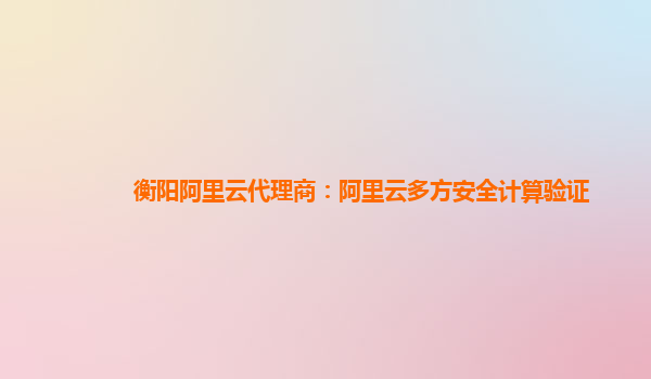 衡阳阿里云代理商：阿里云多方安全计算验证