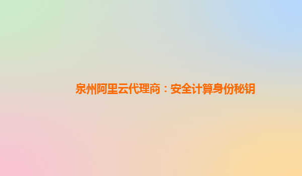 泉州阿里云代理商：安全计算身份秘钥