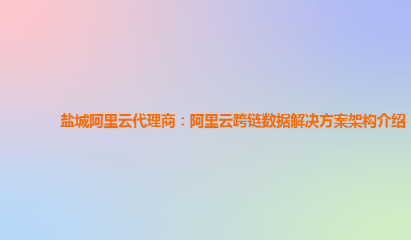 盐城阿里云代理商：阿里云跨链数据解决方案架构介绍
