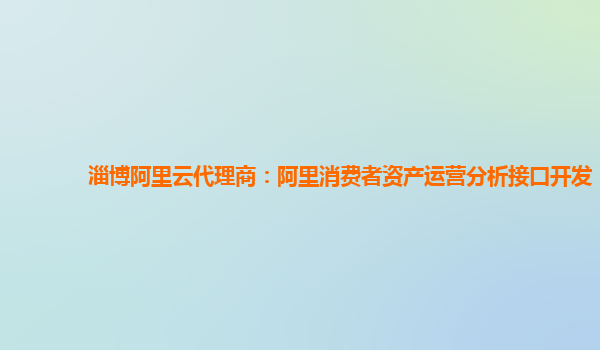 淄博阿里云代理商：阿里消费者资产运营分析接口开发