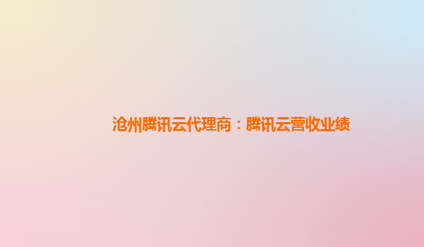 沧州腾讯云代理商：腾讯云营收业绩