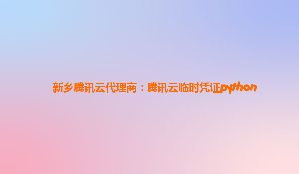 新乡腾讯云代理商：腾讯云临时凭证python
