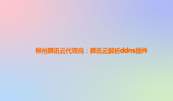 柳州腾讯云代理商：腾讯云解析ddns插件