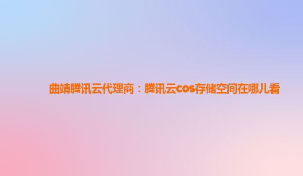 曲靖腾讯云代理商：腾讯云cos存储空间在哪儿看
