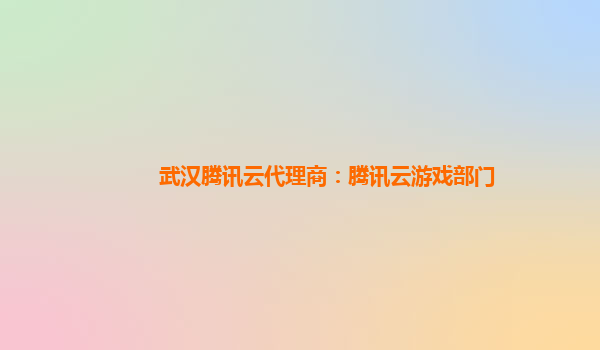 武汉腾讯云代理商：腾讯云游戏部门