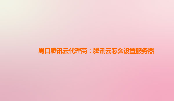 周口腾讯云代理商：腾讯云怎么设置服务器