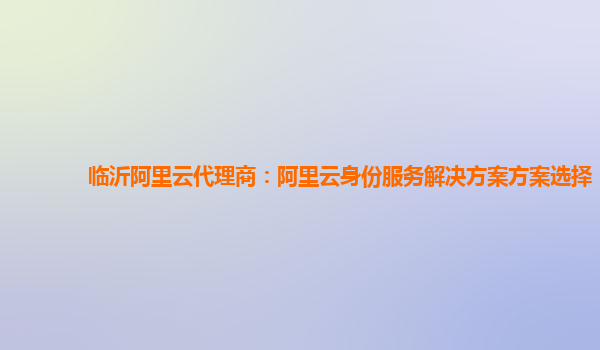 临沂阿里云代理商：阿里云身份服务解决方案方案选择