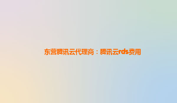 东营腾讯云代理商：腾讯云rds费用