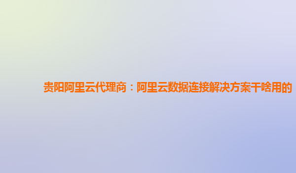 贵阳阿里云代理商：阿里云数据连接解决方案干啥用的