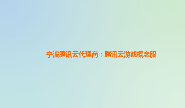 宁波腾讯云代理商：腾讯云游戏概念股