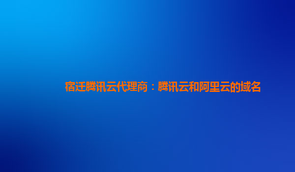 宿迁腾讯云代理商：腾讯云和阿里云的域名