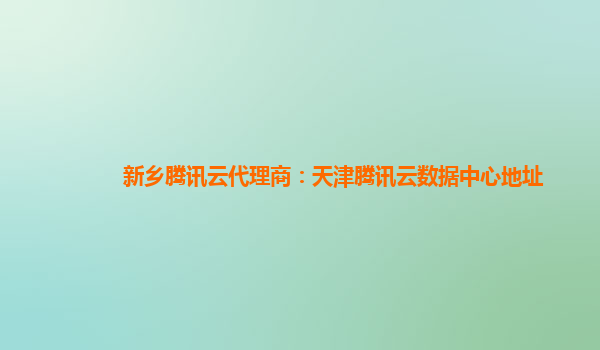 新乡腾讯云代理商：天津腾讯云数据中心地址
