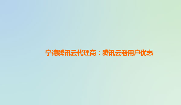宁德腾讯云代理商：腾讯云老用户优惠