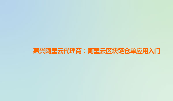 嘉兴阿里云代理商：阿里云区块链仓单应用入门