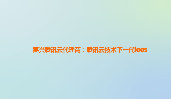 嘉兴腾讯云代理商：腾讯云技术下一代iaas