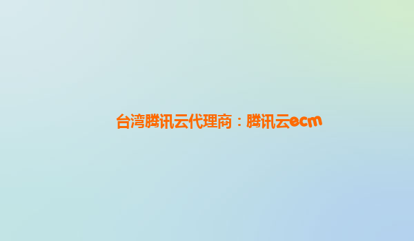 台湾腾讯云代理商：腾讯云ecm