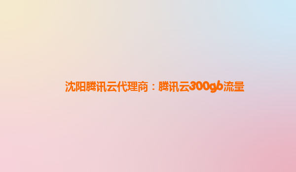 沈阳腾讯云代理商：腾讯云300gb流量