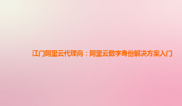 江门阿里云代理商：阿里云数字身份解决方案入门