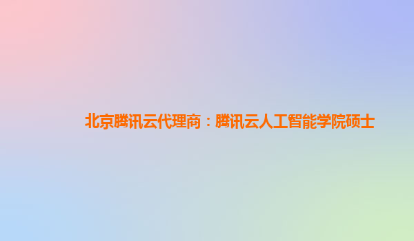 北京腾讯云代理商：腾讯云人工智能学院硕士