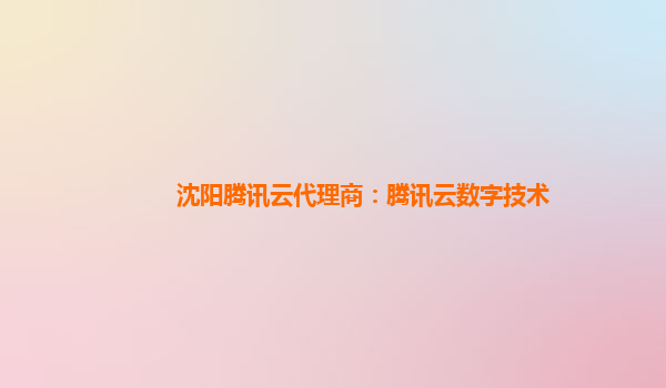沈阳腾讯云代理商：腾讯云数字技术