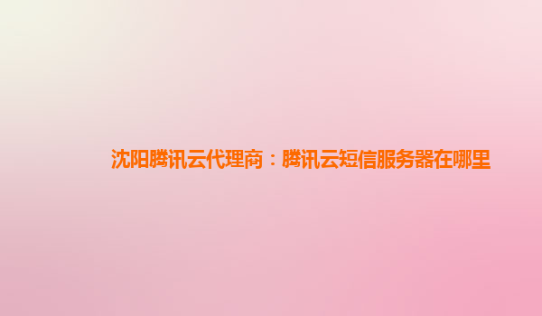 沈阳腾讯云代理商：腾讯云短信服务器在哪里