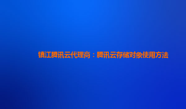 镇江腾讯云代理商：腾讯云存储对象使用方法