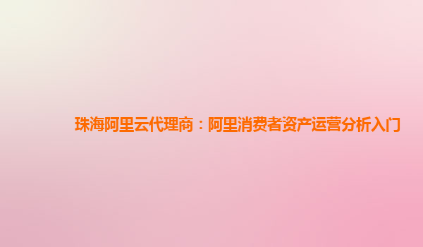 珠海阿里云代理商：阿里消费者资产运营分析入门
