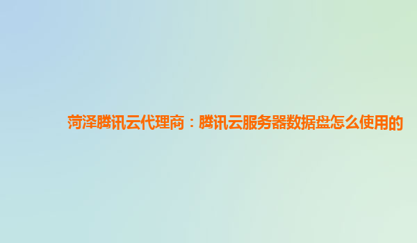 菏泽腾讯云代理商：腾讯云服务器数据盘怎么使用的