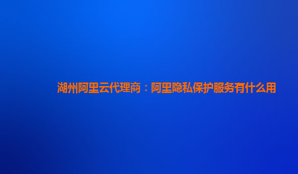 湖州阿里云代理商：阿里隐私保护服务有什么用