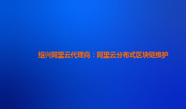 绍兴阿里云代理商：阿里云分布式区块链维护