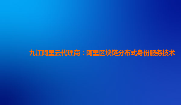 九江阿里云代理商：阿里区块链分布式身份服务技术