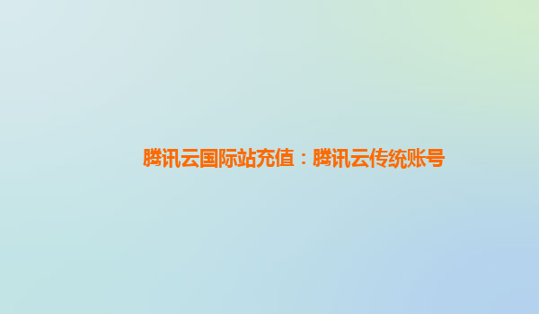 腾讯云国际站充值：腾讯云传统账号