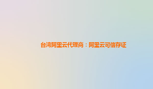 台湾阿里云代理商：阿里云可信存证