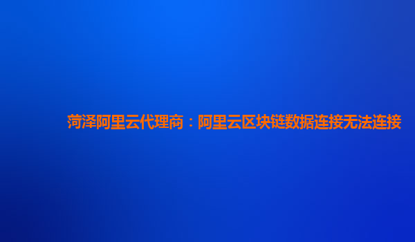 菏泽阿里云代理商：阿里云区块链数据连接无法连接