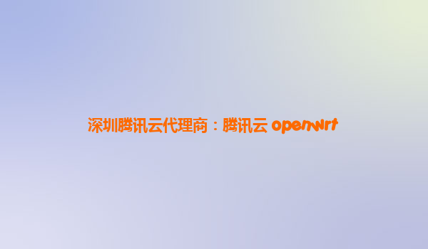 深圳腾讯云代理商：腾讯云 openwrt