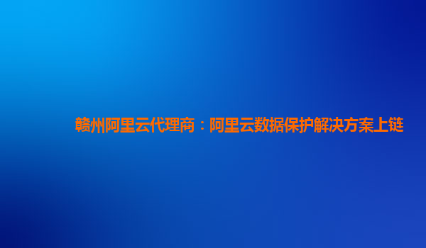 赣州阿里云代理商：阿里云数据保护解决方案上链