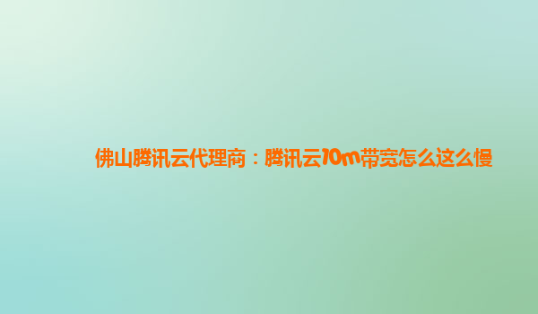 佛山腾讯云代理商：腾讯云10m带宽怎么这么慢