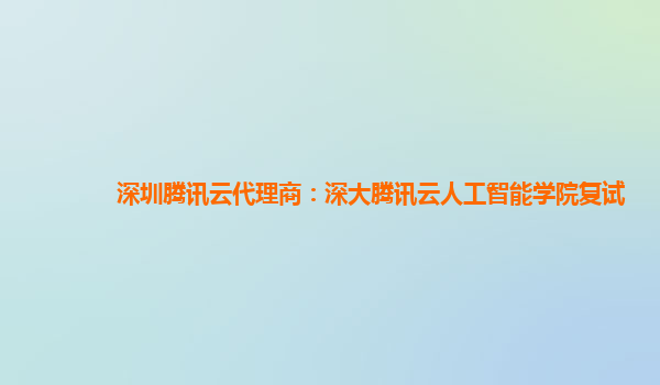 深圳腾讯云代理商：深大腾讯云人工智能学院复试