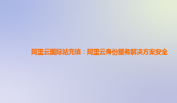 阿里云国际站充值：阿里云身份服务解决方案安全