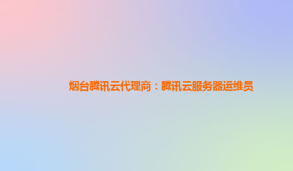 烟台腾讯云代理商：腾讯云服务器运维员