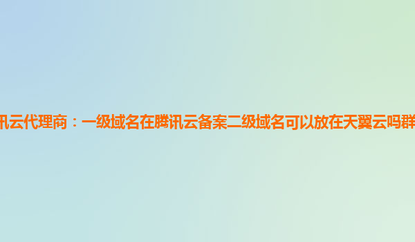 宜春腾讯云代理商：一级域名在腾讯云备案二级域名可以放在天翼云吗群晖怎么使用腾讯云域名