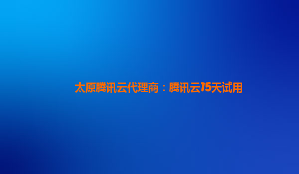 太原腾讯云代理商：腾讯云15天试用