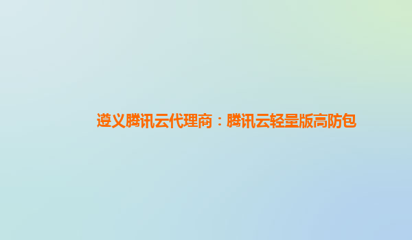 遵义腾讯云代理商：腾讯云轻量版高防包