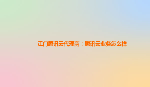 江门腾讯云代理商：腾讯云业务怎么样