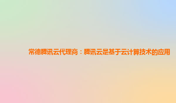 常德腾讯云代理商：腾讯云是基于云计算技术的应用