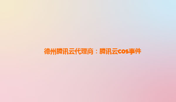 德州腾讯云代理商：腾讯云cos事件