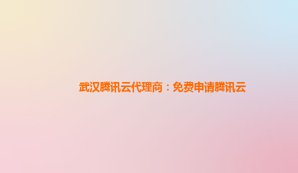 武汉腾讯云代理商：免费申请腾讯云